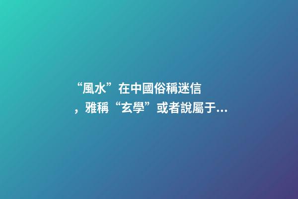 “風水”在中國俗稱迷信，雅稱“玄學”或者說屬于玄學中的一個分